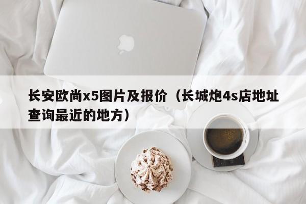 长安欧尚x5图片及报价（长城炮4s店地址查询最近的地方）