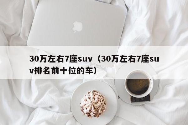 30万左右7座suv（30万左右7座suv排名前十位的车）