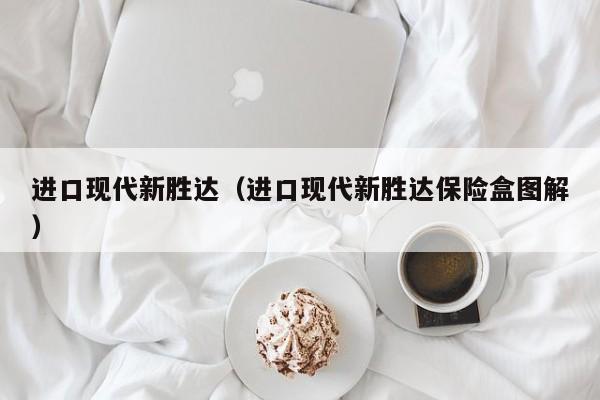 进口现代新胜达（进口现代新胜达保险盒图解）