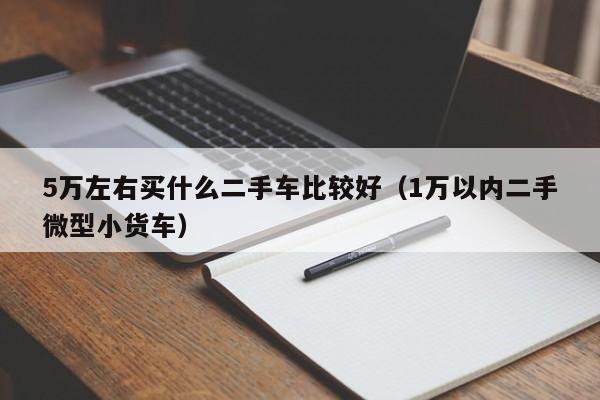 5万左右买什么二手车比较好（1万以内二手微型小货车）