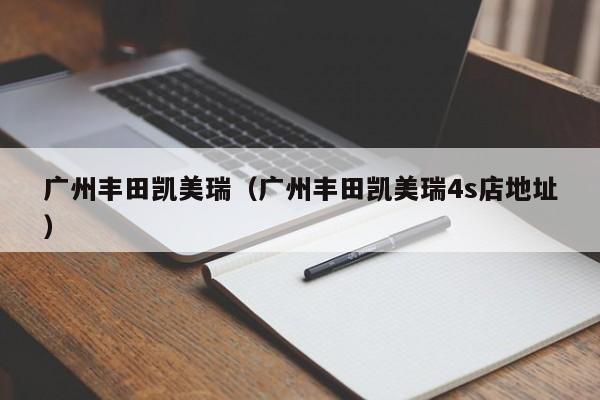 广州丰田凯美瑞（广州丰田凯美瑞4s店地址）