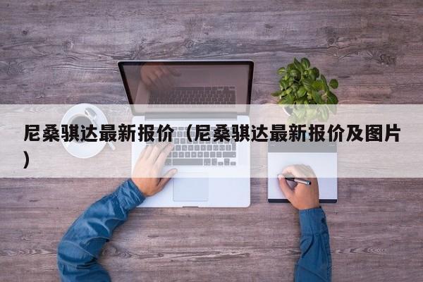 尼桑骐达最新报价（尼桑骐达最新报价及图片）