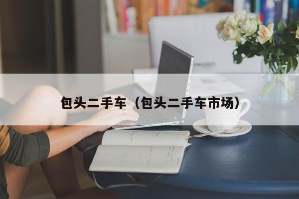 包头二手车（包头二手车市场）