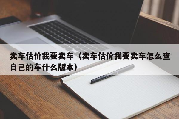卖车估价我要卖车（卖车估价我要卖车怎么查自己的车什么版本）