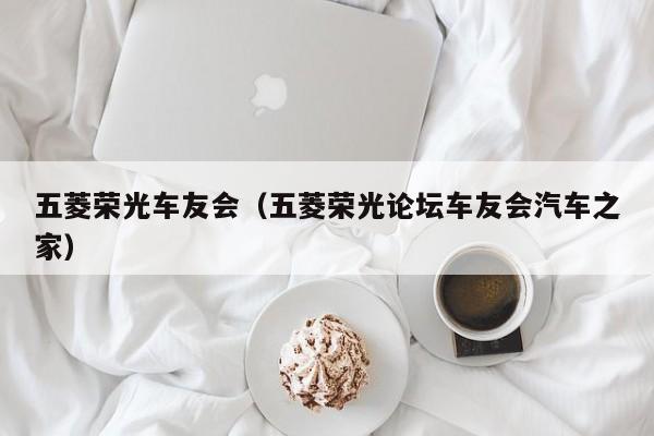 五菱荣光车友会（五菱荣光论坛车友会汽车之家）