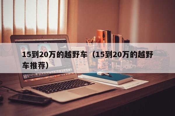 15到20万的越野车（15到20万的越野车推荐）