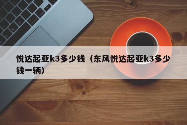 悦达起亚k3多少钱（东风悦达起亚k3多少钱一辆）