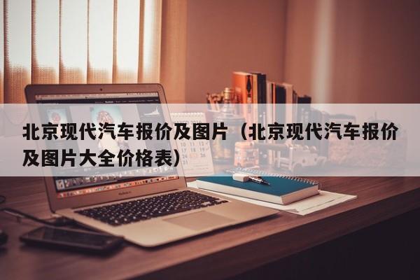 北京现代汽车报价及图片（北京现代汽车报价及图片大全价格表）