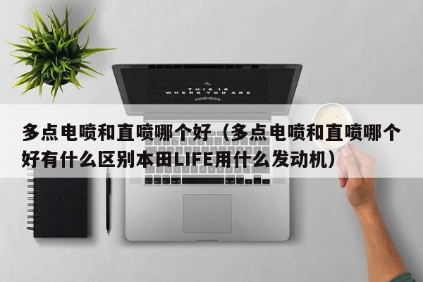 多点电喷和直喷哪个好（多点电喷和直喷哪个好有什么区别本田LIFE用什么发动机）