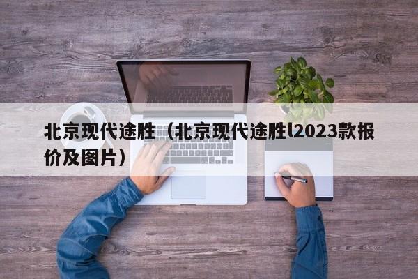 北京现代途胜（北京现代途胜l2023款报价及图片）