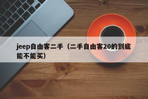 jeep自由客二手（二手自由客20的到底能不能买）