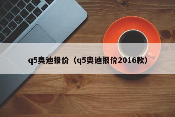 q5奥迪报价（q5奥迪报价2016款）