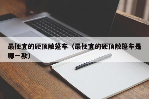 最便宜的硬顶敞篷车（最便宜的硬顶敞篷车是哪一款）