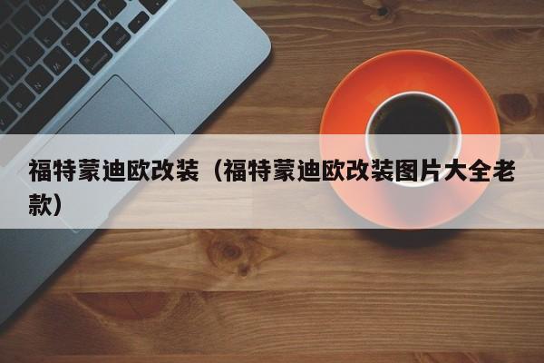 福特蒙迪欧改装（福特蒙迪欧改装图片大全老款）