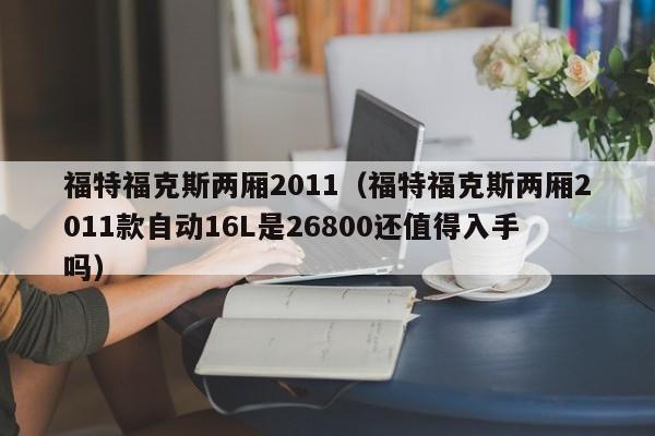 福特福克斯两厢2011（福特福克斯两厢2011款自动16L是26800还值得入手吗）