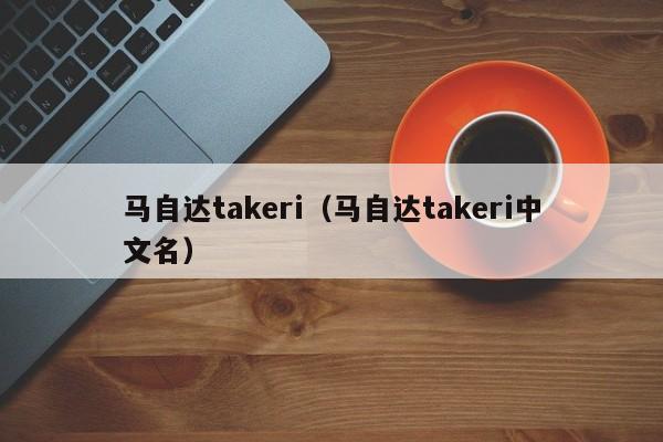 马自达takeri（马自达takeri中文名）