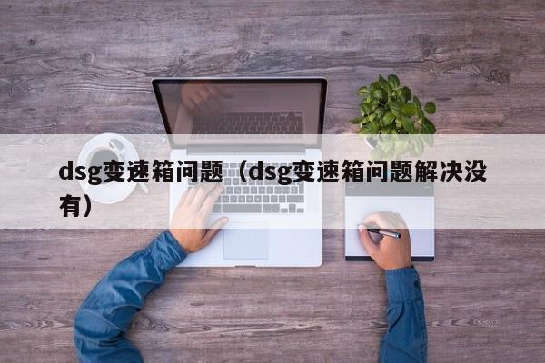 dsg变速箱问题（dsg变速箱问题解决没有）