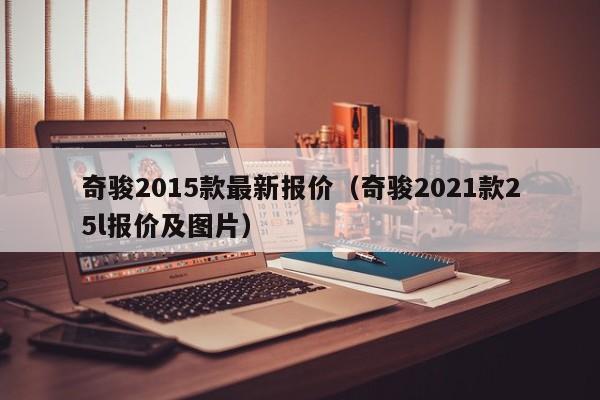 奇骏2015款最新报价（奇骏2021款25l报价及图片）