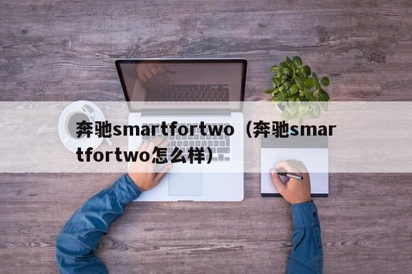奔驰smartfortwo（奔驰smartfortwo怎么样）