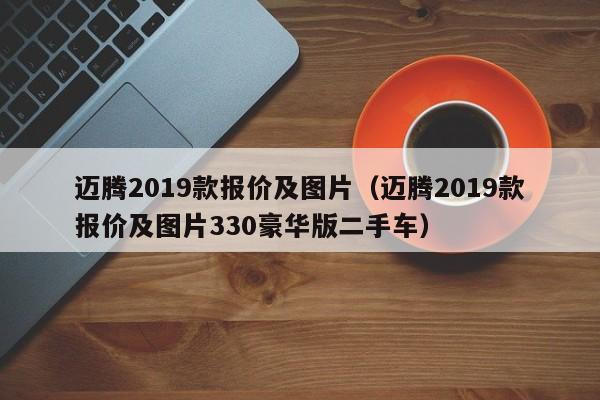 迈腾2019款报价及图片（迈腾2019款报价及图片330豪华版二手车）