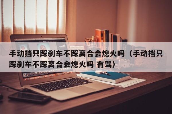 手动挡只踩刹车不踩离合会熄火吗（手动挡只踩刹车不踩离合会熄火吗 有驾）