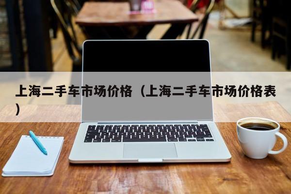 上海二手车市场价格（上海二手车市场价格表）