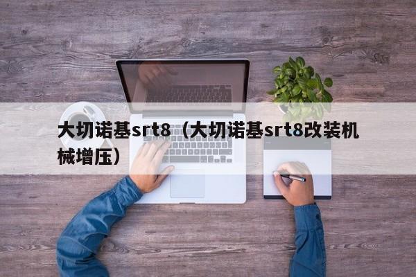 大切诺基srt8（大切诺基srt8改装机械增压）