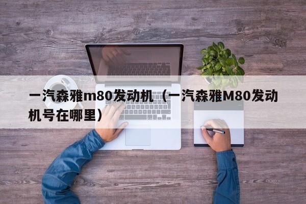 一汽森雅m80发动机（一汽森雅M80发动机号在哪里）
