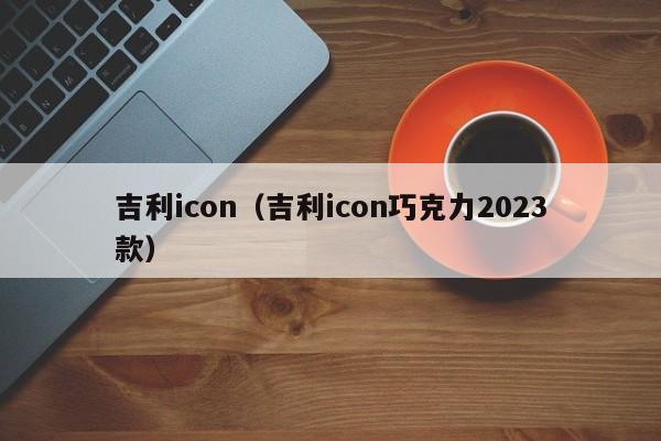 吉利icon（吉利icon巧克力2023款）