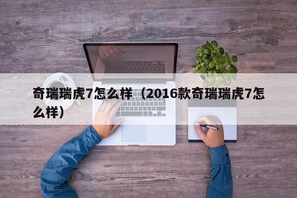 奇瑞瑞虎7怎么样（2016款奇瑞瑞虎7怎么样）