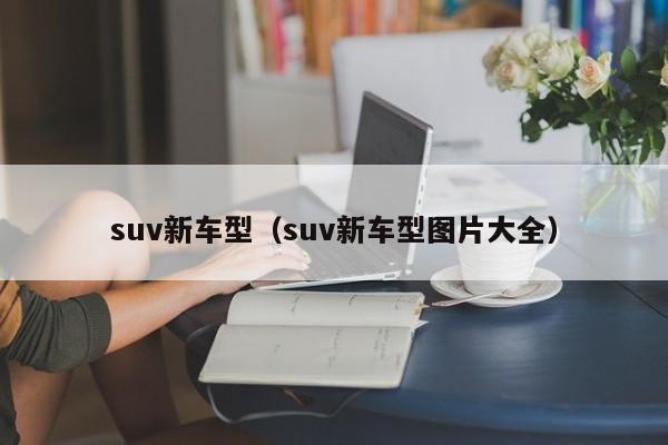 suv新车型（suv新车型图片大全）