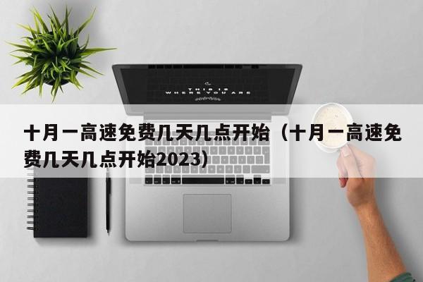 十月一高速免费几天几点开始（十月一高速免费几天几点开始2023）