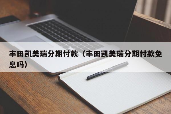丰田凯美瑞分期付款（丰田凯美瑞分期付款免息吗）