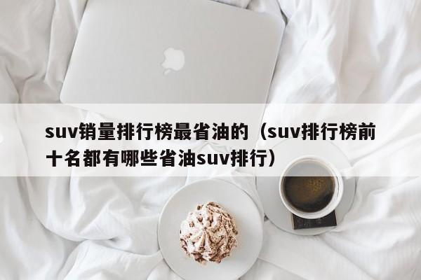 suv销量排行榜最省油的（suv排行榜前十名都有哪些省油suv排行）