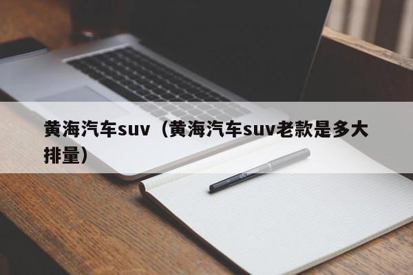黄海汽车suv（黄海汽车suv老款是多大排量）