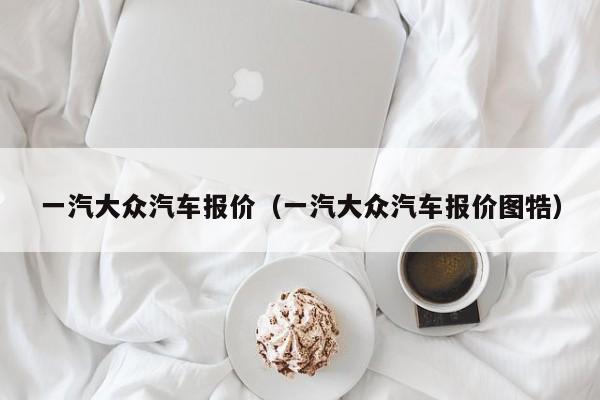 一汽大众汽车报价（一汽大众汽车报价图牿）