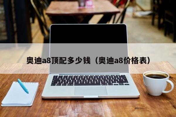 奥迪a8顶配多少钱（奥迪a8价格表）