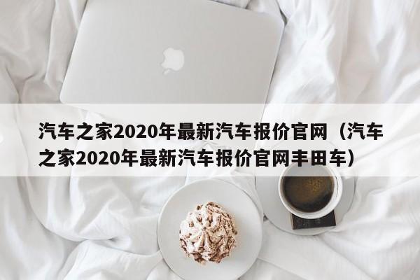 汽车之家2020年最新汽车报价官网（汽车之家2020年最新汽车报价官网丰田车）