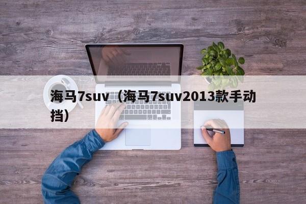 海马7suv（海马7suv2013款手动挡）