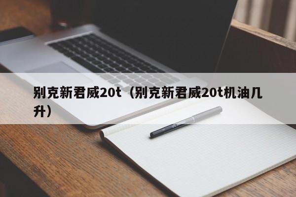 别克新君威20t（别克新君威20t机油几升）