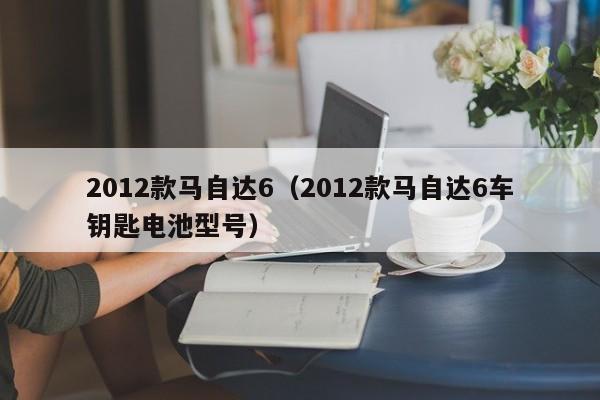 2012款马自达6（2012款马自达6车钥匙电池型号）