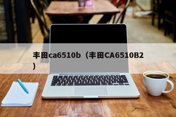 丰田ca6510b（丰田CA6510B2）
