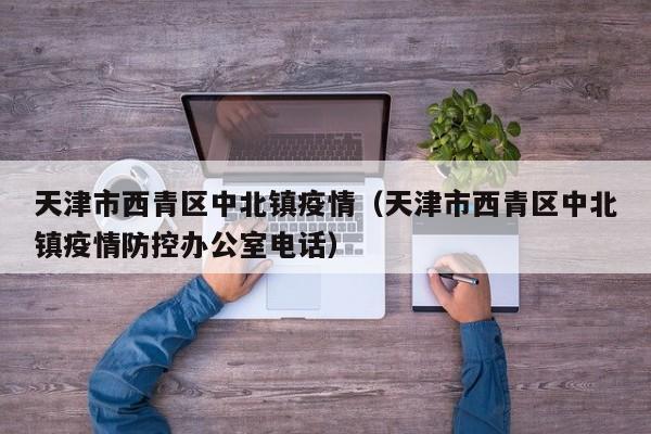 天津市西青区中北镇疫情（天津市西青区中北镇疫情防控办公室电话）