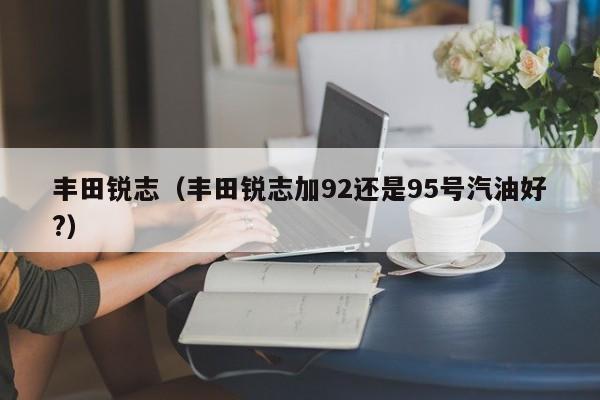 丰田锐志（丰田锐志加92还是95号汽油好?）