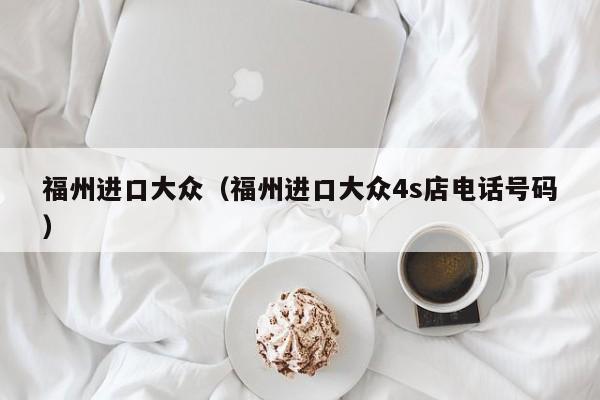 福州进口大众（福州进口大众4s店电话号码）