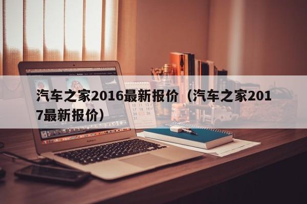 汽车之家2016最新报价（汽车之家2017最新报价）