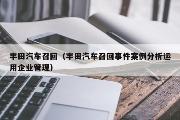 丰田汽车召回（丰田汽车召回事件案例分析运用企业管理）