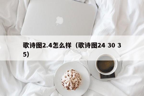 歌诗图2.4怎么样（歌诗图24 30 35）