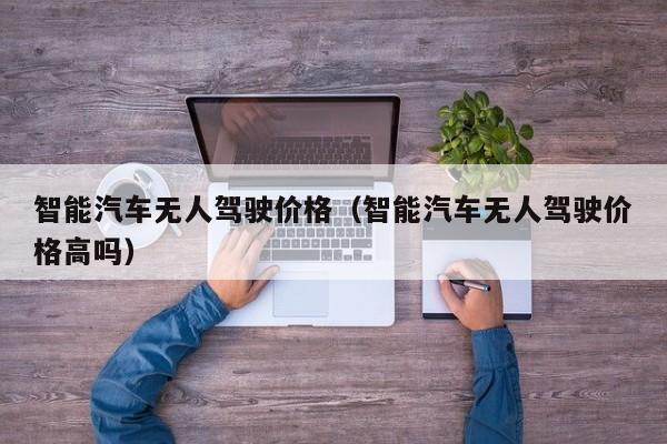 智能汽车无人驾驶价格（智能汽车无人驾驶价格高吗）