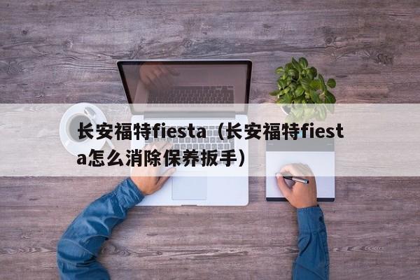 长安福特fiesta（长安福特fiesta怎么消除保养扳手）